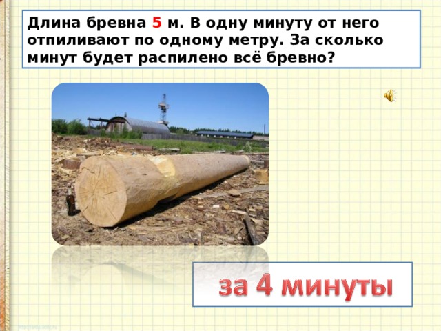 Длина бревна 5 м. В одну минуту от него отпиливают по одному метру. За сколько минут будет распилено всё бревно? 