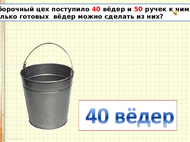 В сборочный цех поступило 40 вёдер и 50 ручек к ним. Сколько готовых вёдер можно сделать из них? 