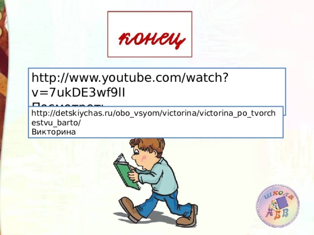 http://www.youtube.com/watch?v=7ukDE3wf9lI Посмотреть http://detskiychas.ru/obo_vsyom/victorina/victorina_po_tvorchestvu_barto/ Викторина 