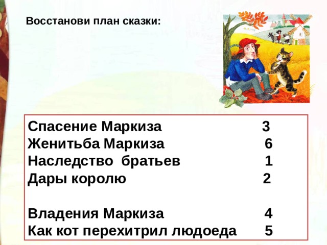 Восстанови план сказки: Спасение Маркиза Женитьба Маркиза Наследство братьев Дары королю Владения Маркиза Как кот перехитрил людоеда Спасение Маркиза 3 Женитьба Маркиза 6 Наследство братьев 1 Дары королю 2 Владения Маркиза 4 Как кот перехитрил людоеда 5 