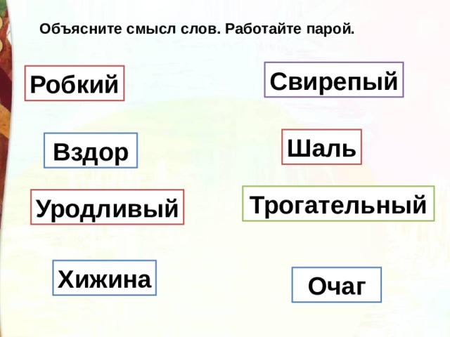 Объясните смысл слов. Работайте парой. Свирепый Робкий Шаль Вздор Трогательный Уродливый Хижина Очаг 