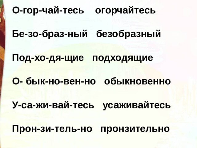 О-гор-чай-тесь огорчайтесь   Бе-зо-браз-ный безобразный   Под-хо-дя-щие подходящие   О- бык-но-вен-но обыкновенно   У-са-жи-вай-тесь усаживайтесь   Прон-зи-тель-но пронзительно   