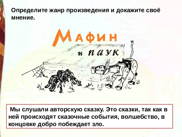 Определите жанр произведения и докажите своё мнение.   Мы слушали авторскую сказку. Это сказки, так как в ней происходят сказочные события, волшебство, в концовке добро побеждает зло. 