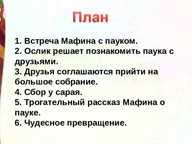 1. Встреча Мафина с пауком.  2. Ослик решает познакомить паука с друзьями.  3. Друзья соглашаются прийти на большое собрание.  4. Сбор у сарая.  5. Трогательный рассказ Мафина о пауке.  6. Чудесное превращение. 