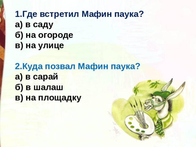 1.Где встретил Мафин паука?  а) в саду  б) на огороде  в) на улице   2.Куда позвал Мафин паука?  а) в сарай  б) в шалаш  в) на площадку 