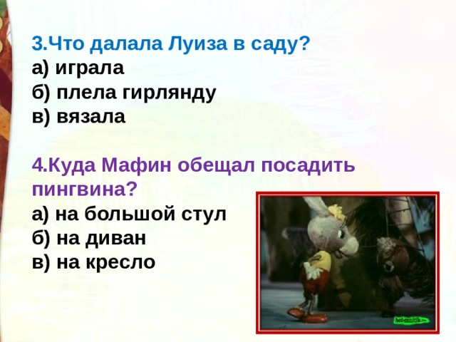 3.Что далала Луиза в саду?  а) играла   б) плела гирлянду  в) вязала   4.Куда Мафин обещал посадить пингвина?  а) на большой стул  б) на диван  в) на кресло 