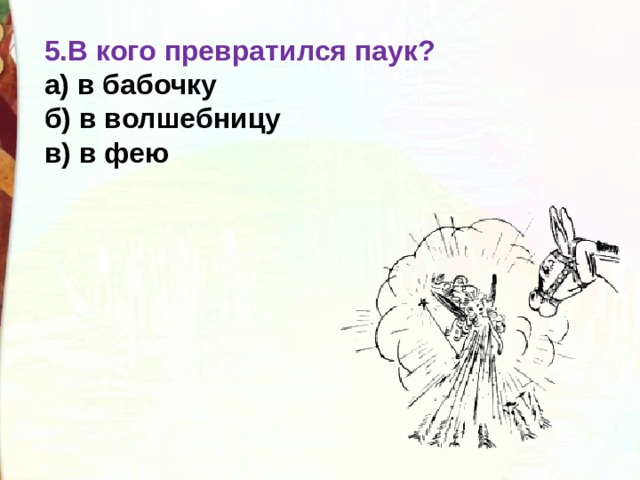 5.В кого превратился паук?  а) в бабочку  б) в волшебницу  в) в фею 