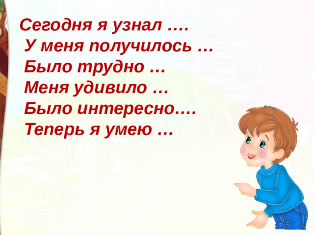 Сегодня я узнал ….  У меня получилось …  Было трудно …  Меня удивило …  Было интересно….  Теперь я умею … 