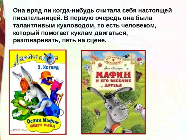 Она вряд ли когда-нибудь считала себя настоящей писательницей. В первую очередь она была талантливым кукловодом, то есть человеком, который помогает куклам двигаться, разговаривать, петь на сцене. 