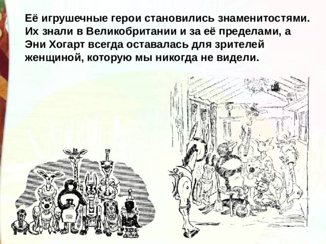 Её игрушечные герои становились знаменитостями. Их знали в Великобритании и за её пределами, а Эни Хогарт всегда оставалась для зрителей женщиной, которую мы никогда не видели. 