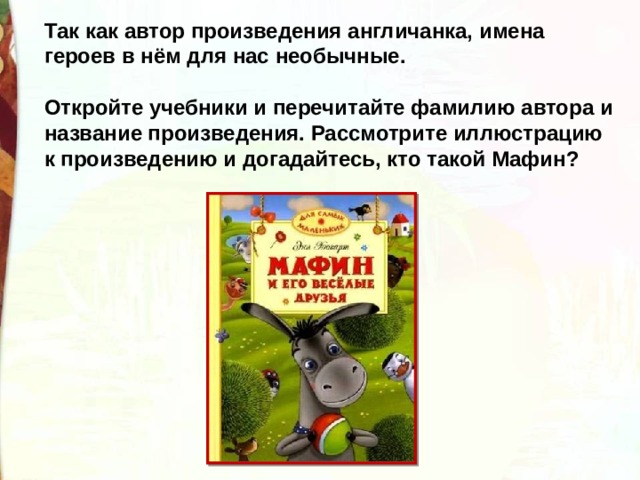 Так как автор произведения англичанка, имена героев в нём для нас необычные.  Откройте учебники и перечитайте фамилию автора и название произведения. Рассмотрите иллюстрацию к произведению и догадайтесь, кто такой Мафин? 