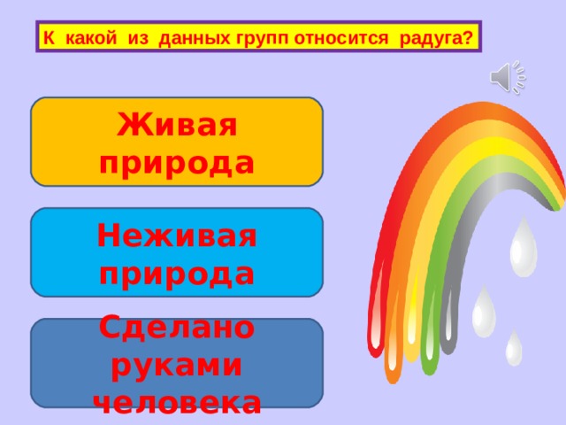К какой из данных групп относится радуга? Живая природа Неживая природа Сделано руками человека 