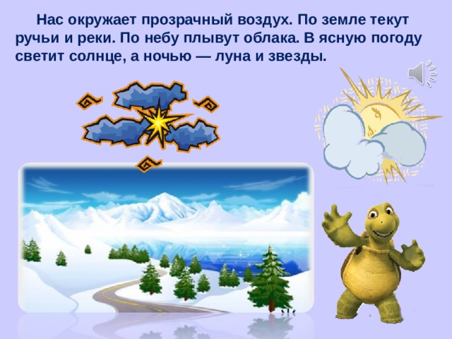  Нас окружает прозрачный воздух. По земле текут ручьи и реки. По небу плывут облака. В ясную погоду светит солнце, а ночью — луна и звезды. 