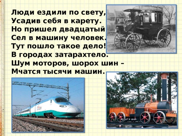 Люди ездили по свету,  Усадив себя в карету.  Но пришел двадцатый век –  Сел в машину человек.  Тут пошло такое дело!  В городах затарахтело.  Шум моторов, шорох шин –  Мчатся тысячи машин. 