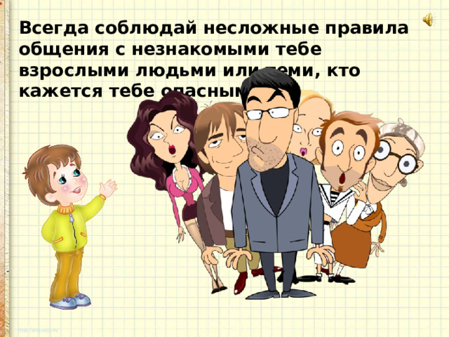 Всегда соблюдай несложные правила общения с незнакомыми тебе взрослыми людьми или теми, кто кажется тебе опасным. 