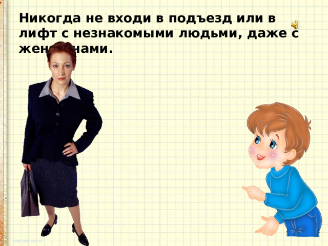 Никогда не входи в подъезд или в лифт с незнакомыми людьми, даже с женщинами. 
