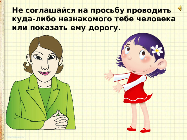 Не соглашайся на просьбу проводить куда-либо незнакомого тебе человека или показать ему дорогу. 