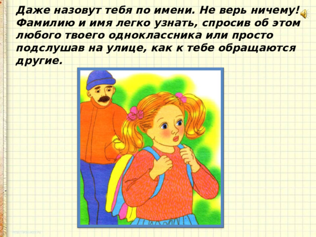 Даже назовут тебя по имени. Не верь ничему! Фамилию и имя легко узнать, спросив об этом любого твоего одноклассника или просто подслушав на улице, как к тебе обращаются другие. 