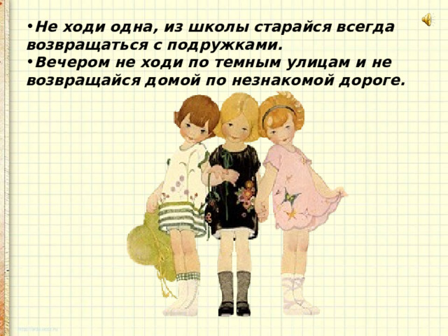 Не ходи одна, из школы старайся всегда возвращаться с подружками. Вечером не ходи по темным улицам и не возвращайся домой по незнакомой дороге. 