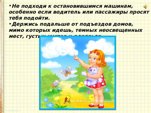 Не подходи к остановившимся машинам, особенно если водитель или пассажиры просят тебя подойти. Держись подальше от подъездов домов, мимо которых идешь, темных неосвещенных мест, густых кустов и деревьев. 