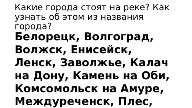 Какие города стоят на реке? Как узнать об этом из названия города? Белорецк, Волгоград, Волжск, Енисейск, Ленск, Заволжье, Калач на Дону, Камень на Оби, Комсомольск на Амуре, Междуреченск, Плес, Северодвинск, Усть – Илимск. 