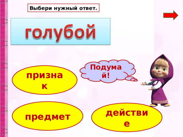 Выбери нужный ответ. Подумай! признак предмет действие 