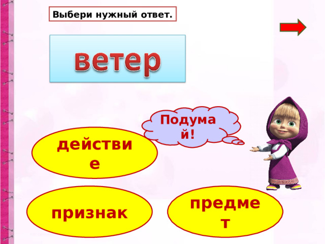 Выбери нужный ответ. Подумай! действие предмет признак 