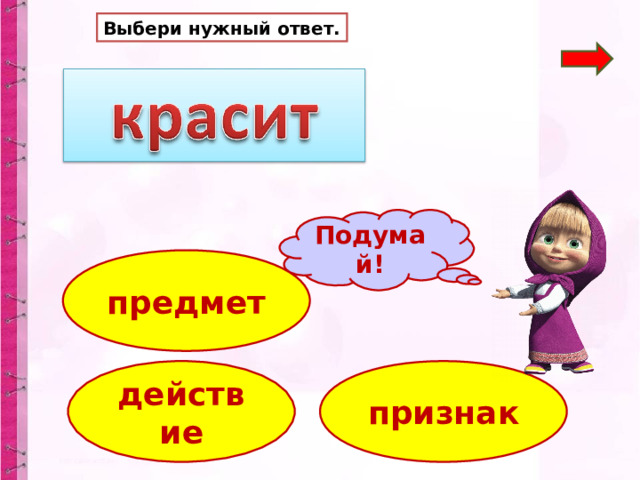 Выбери нужный ответ. Подумай! предмет действие признак 