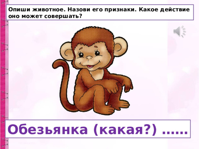 Опиши животное. Назови его признаки. Какое действие оно может совершать? Обезьянка (какая?) …… 