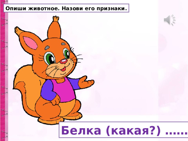 Опиши животное. Назови его признаки. Белка (какая?) …… 