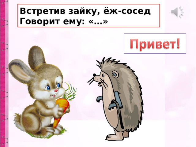 Встретив зайку, ёж-сосед  Говорит ему: «…» 