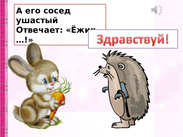 А его сосед ушастый  Отвечает: «Ёжик, …!» 