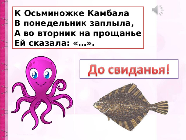 К Осьминожке Камбала  В понедельник заплыла,  А во вторник на прощанье  Ей сказала: «…». 
