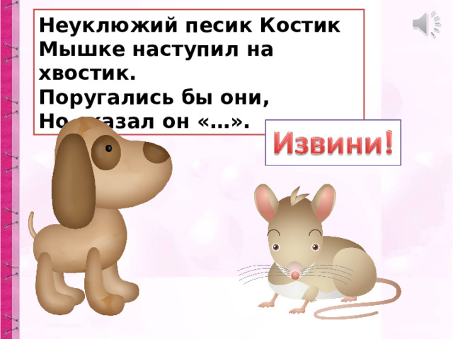 Неуклюжий песик Костик  Мышке наступил на хвостик.  Поругались бы они,  Но сказал он «…». 