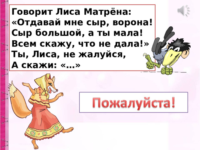 Говорит Лиса Матрёна:  «Отдавай мне сыр, ворона!  Сыр большой, а ты мала!  Всем скажу, что не дала!»  Ты, Лиса, не жалуйся,  А скажи: «…» 