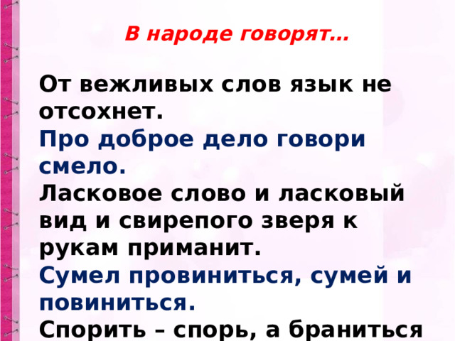  В народе говорят… От вежливых слов язык не отсохнет. Про доброе дело говори смело. Ласковое слово и ласковый вид и свирепого зверя к рукам приманит. Сумел провиниться, сумей и повиниться. Спорить – спорь, а браниться – грех. 