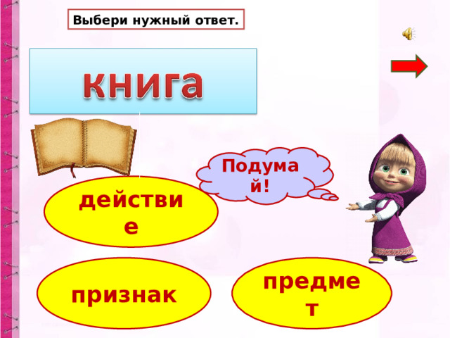 Выбери нужный ответ. Подумай! действие предмет признак 