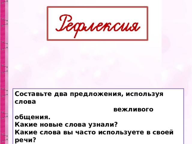 Составьте два предложения, используя слова  вежливого общения. Какие новые слова узнали? Какие слова вы часто используете в своей речи? Оцени свою работу на уроке. 