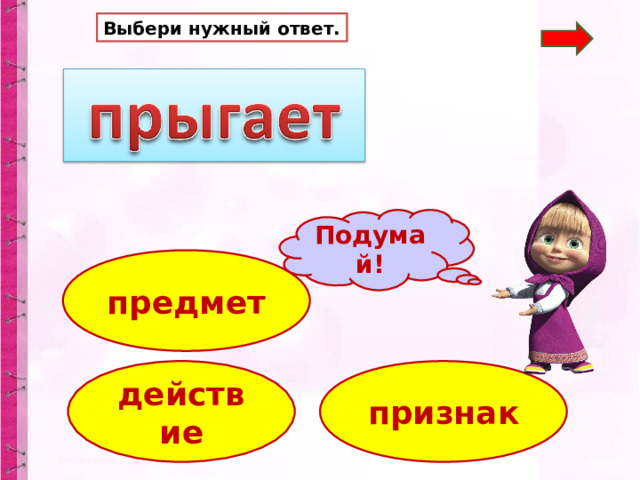 Выбери нужный ответ. Подумай! предмет действие признак 