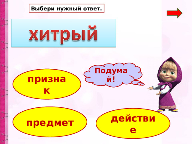 Выбери нужный ответ. Подумай! признак предмет действие 