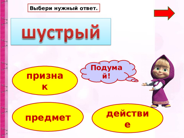 Выбери нужный ответ. Подумай! признак предмет действие 