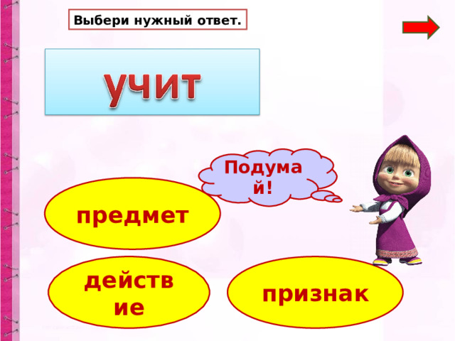 Выбери нужный ответ. Подумай! предмет действие признак 