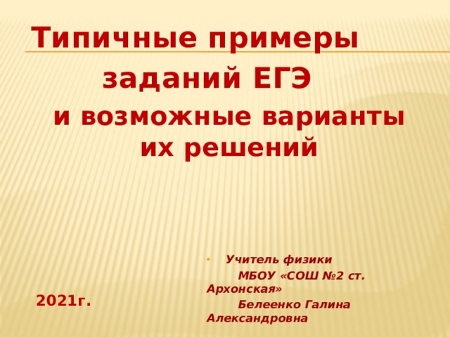 Типичные примеры  заданий ЕГЭ и возможные варианты их решений Учитель физики  МБОУ «СОШ №2 ст. Архонская»  Белеенко Галина Александровна  2021г. 