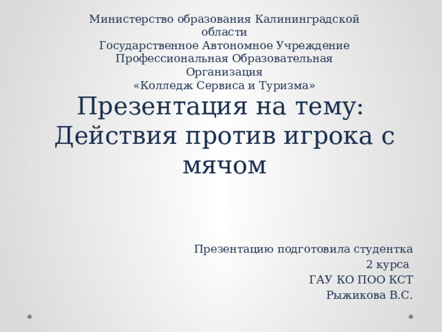 Министерство образования Калининградской области  Государственное Автономное Учреждение  Профессиональная Образовательная Организация  «Колледж Сервиса и Туризма»  Презентация на тему:  Действия против игрока с мячом Презентацию подготовила студентка 2 курса ГАУ КО ПОО КСТ Рыжикова В.С. 