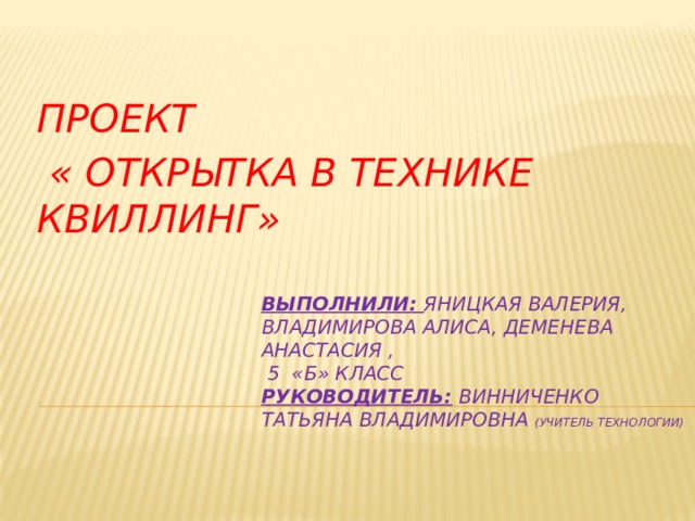 ПРОЕКТ  « ОТКРЫТКА В ТЕХНИКЕ КВИЛЛИНГ» вЫПОЛНИЛи: Яницкая Валерия, Владимирова алиса, деменева Анастасия ,  5 «б» КЛАСС  РУКОВОДИТЕЛЬ: винниченко татьяна владимировна (учитель технологии)