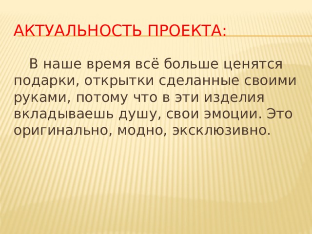 Актуальность проекта:  В наше время всё больше ценятся подарки, открытки сделанные своими руками, потому что в эти изделия вкладываешь душу, свои эмоции. Это оригинально, модно, эксклюзивно.