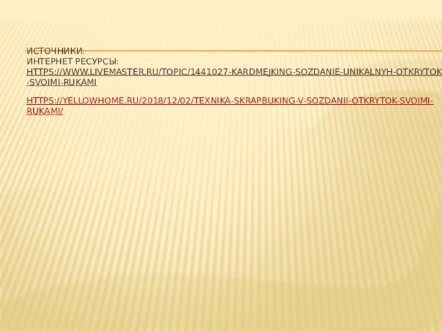 ИСТОЧНИКИ:  ИНТЕРНЕТ РЕСУРСЫ: https://www.livemaster.ru/topic/1441027-kardmejking-sozdanie-unikalnyh-otkrytok-svoimi-rukami  https://yellowhome.ru/2018/12/02/texnika-skrapbuking-v-sozdanii-otkrytok-svoimi-rukami/