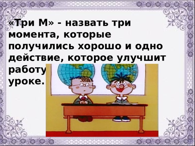 «Три М» - назвать три момента, которые получились хорошо и одно действие, которое улучшит работу на следующем уроке.    