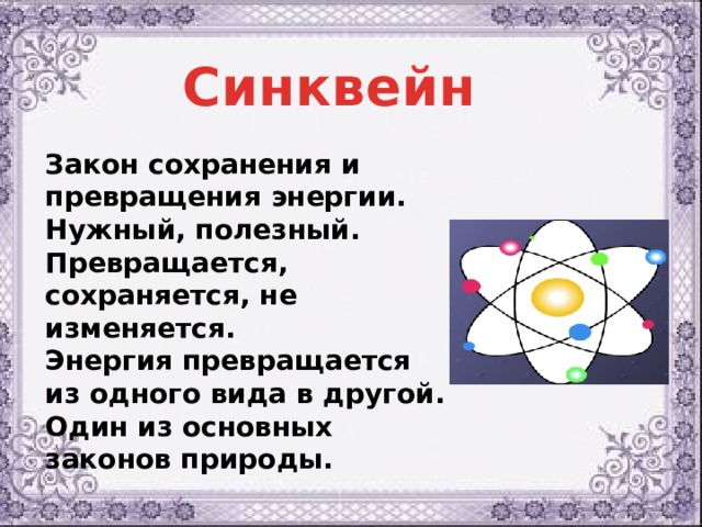 Синквейн Закон сохранения и превращения энергии.  Нужный, полезный.  Превращается, сохраняется, не изменяется.  Энергия превращается из одного вида в другой.  Один из основных законов природы. 