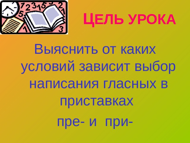 Ц ЕЛЬ УРОКА Выяснить от каких условий зависит выбор написания гласных в приставках пре- и при- 